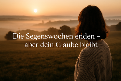 Die Segenswochen enden – aber dein Glaube bleibt